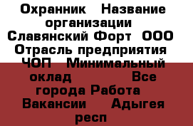 Охранник › Название организации ­ Славянский Форт, ООО › Отрасль предприятия ­ ЧОП › Минимальный оклад ­ 27 000 - Все города Работа » Вакансии   . Адыгея респ.